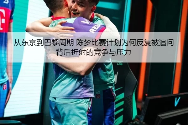 从东京到巴黎周期 陈梦比赛计划为何反复被追问 背后折射的竞争与压力